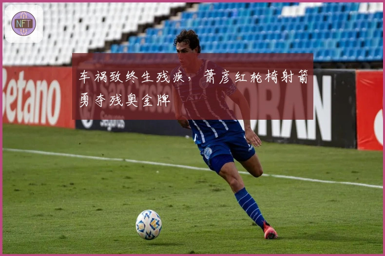 车祸致终生残疾，萧彦红轮椅射箭勇夺残奥金牌