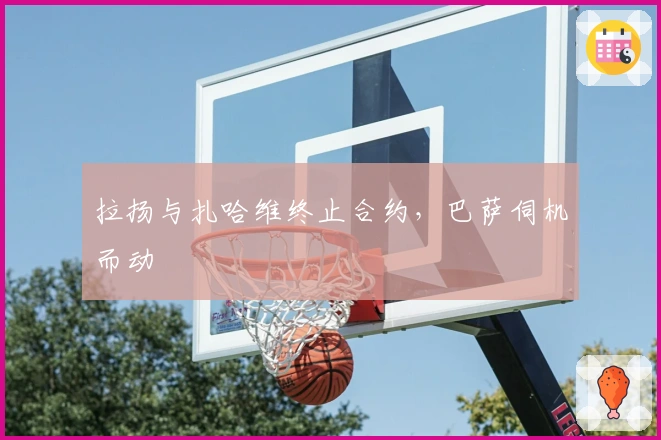 拉扬与扎哈维终止合约，巴萨伺机而动