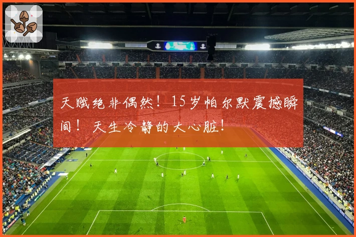 天赋绝非偶然！15岁帕尔默震撼瞬间！天生冷静的大心脏！