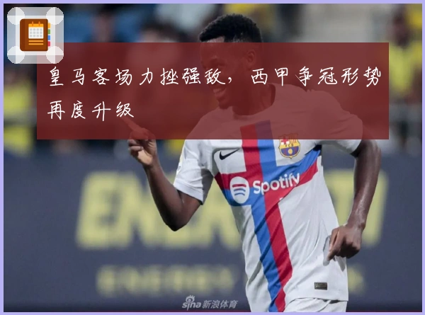 皇马客场力挫强敌，西甲争冠形势再度升级