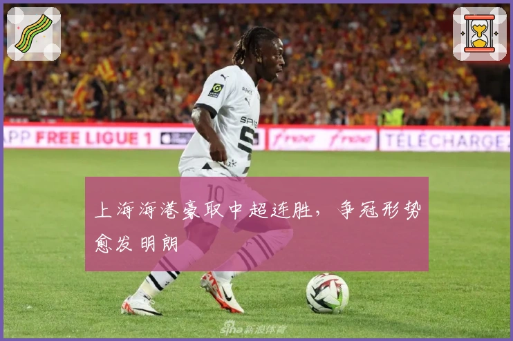上海海港豪取中超连胜，争冠形势愈发明朗