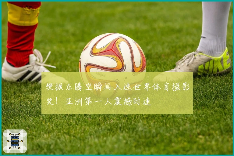 樊振东腾空瞬间入选世界体育摄影奖！亚洲第一人震撼时速