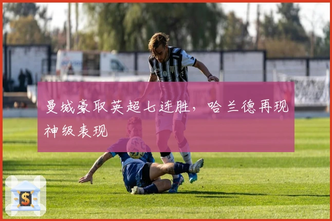 曼城豪取英超七连胜，哈兰德再现神级表现