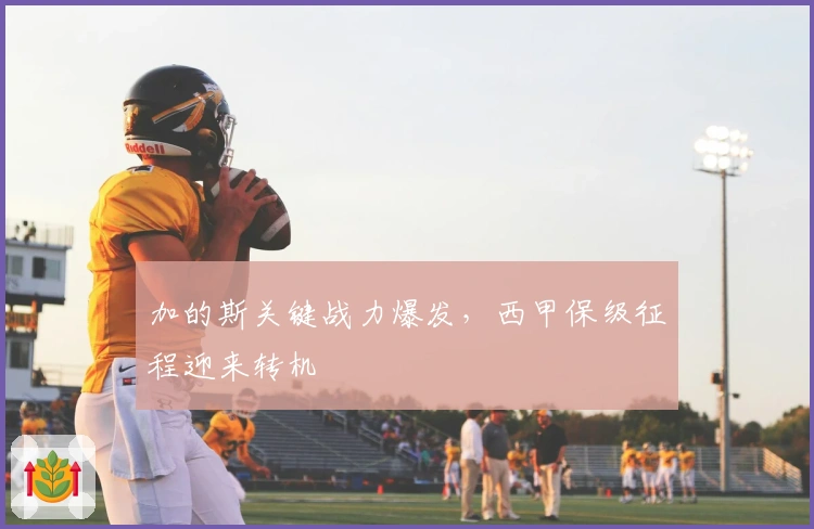 加的斯关键战力爆发，西甲保级征程迎来转机