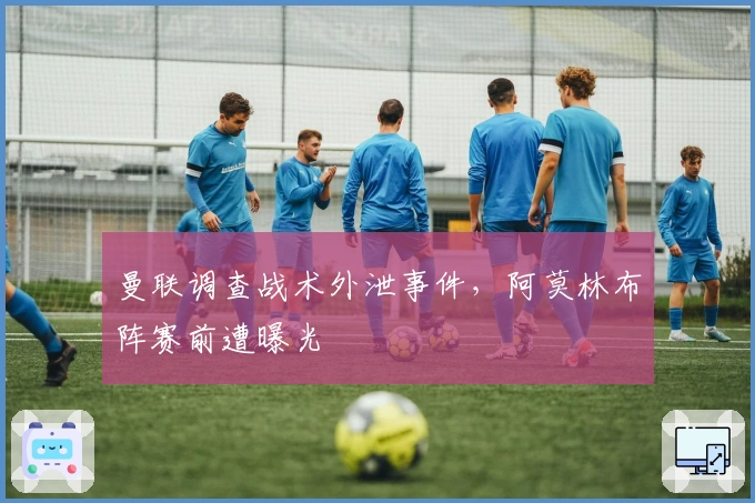 曼联调查战术外泄事件,阿莫林布阵赛前遭曝光