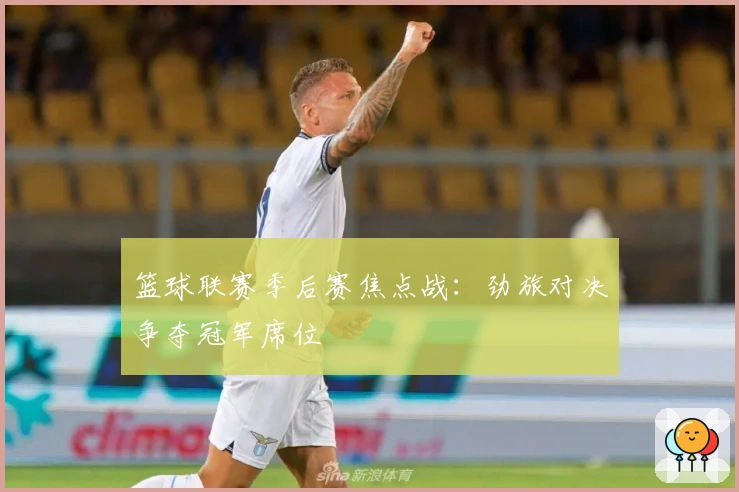 篮球联赛季后赛焦点战:劲旅对决争夺冠军席位