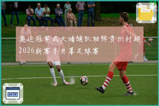 奥运冠军武大靖随队助阵贵州村超2026新赛季开幕足球赛