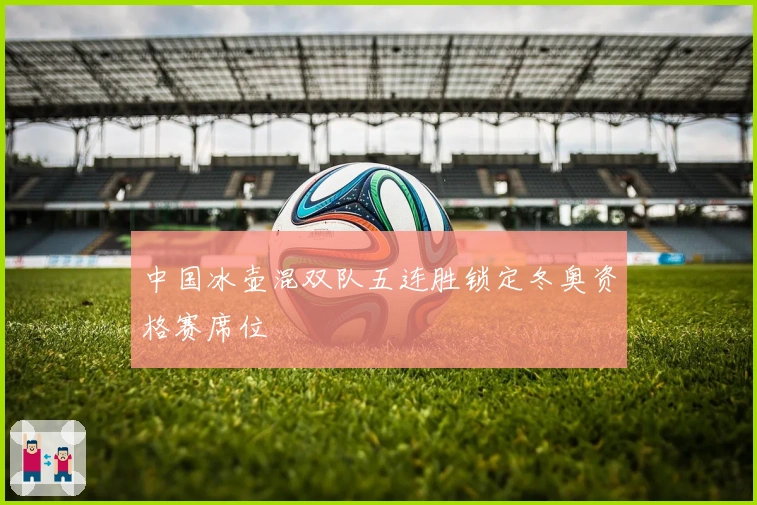 中国冰壶混双队五连胜锁定冬奥资格赛席位