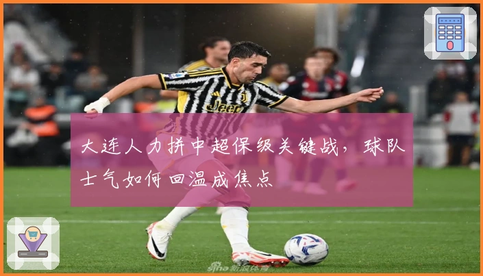 大连人力拼中超保级关键战，球队士气如何回温成焦点