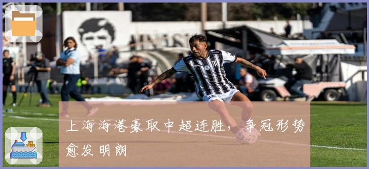 上海海港豪取中超连胜,争冠形势愈发明朗