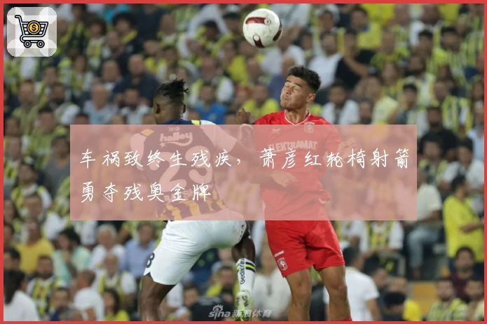 车祸致终生残疾，萧彦红轮椅射箭勇夺残奥金牌