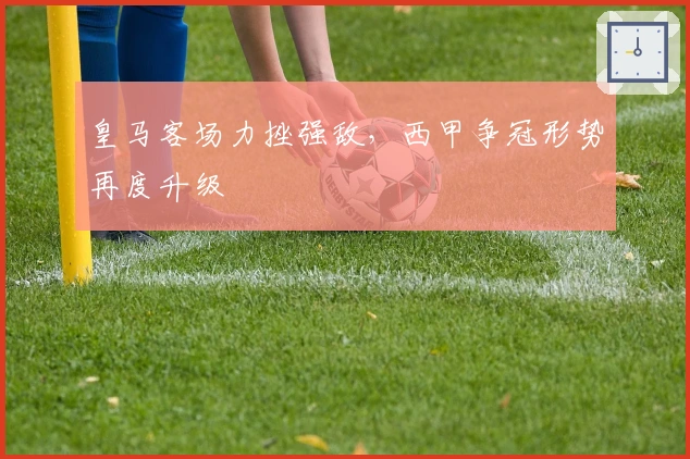 皇马客场力挫强敌,西甲争冠形势再度升级