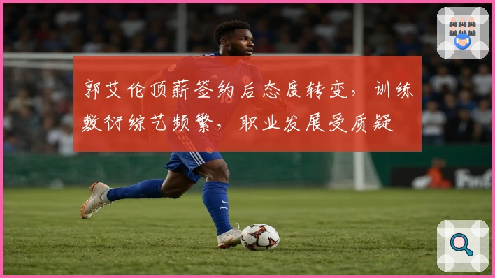 郭艾伦顶薪签约后态度转变，训练敷衍综艺频繁，职业发展受质疑