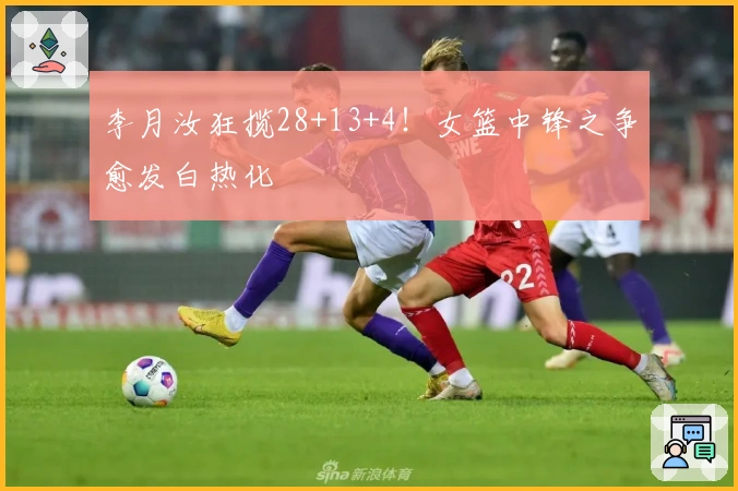 李月汝狂揽28+13+4！女篮中锋之争愈发白热化