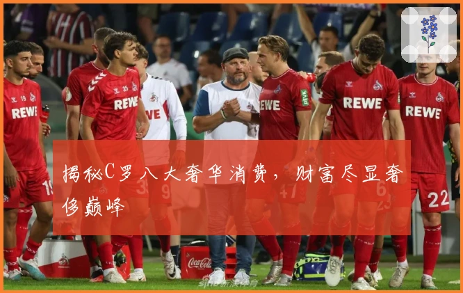 揭秘C罗八大奢华消费，财富尽显奢侈巅峰