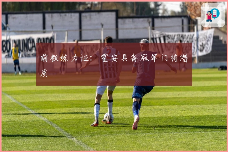 前教练力证：霍安具备冠军门将潜质