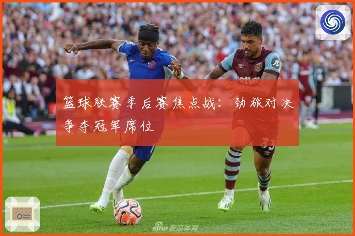 篮球联赛季后赛焦点战：劲旅对决争夺冠军席位