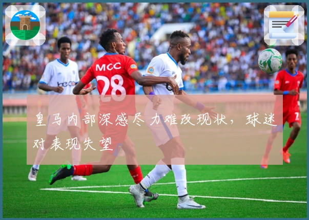 皇马内部深感尽力难改现状，球迷对表现失望