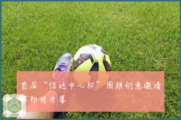 首届“信达中心杯”围棋创意邀请赛即将开幕